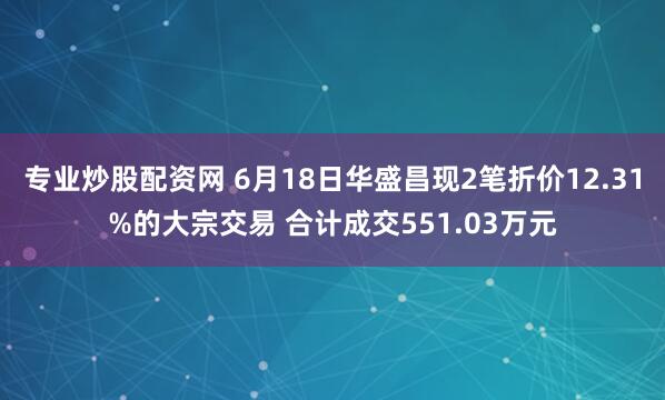 专业炒股配资网 6月18日华盛昌现2笔折价12.31%的大宗交易 合计成交551.03万元