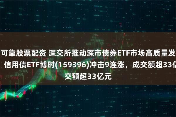 可靠股票配资 深交所推动深市债券ETF市场高质量发展，信用债ETF博时(159396)冲击9连涨，成交额超33亿元