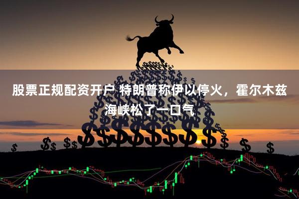 股票正规配资开户 特朗普称伊以停火，霍尔木兹海峡松了一口气