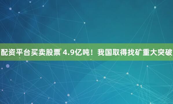 配资平台买卖股票 4.9亿吨！我国取得找矿重大突破