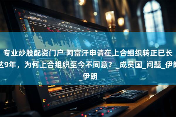 专业炒股配资门户 阿富汗申请在上合组织转正已长达9年，为何上合组织至今不同意？_成员国_问题_伊朗
