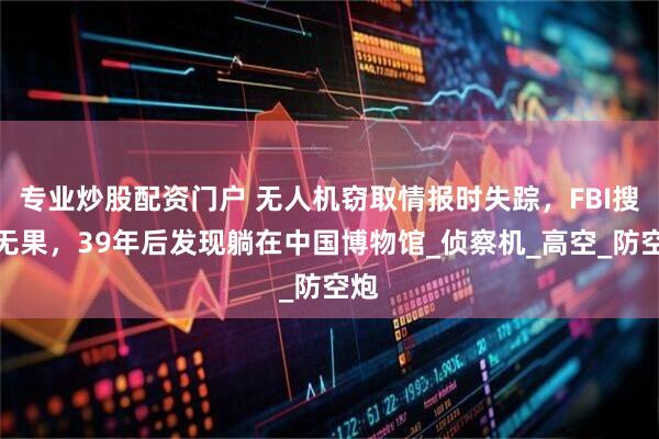 专业炒股配资门户 无人机窃取情报时失踪，FBI搜寻无果，39年后发现躺在中国博物馆_侦察机_高空_防空炮