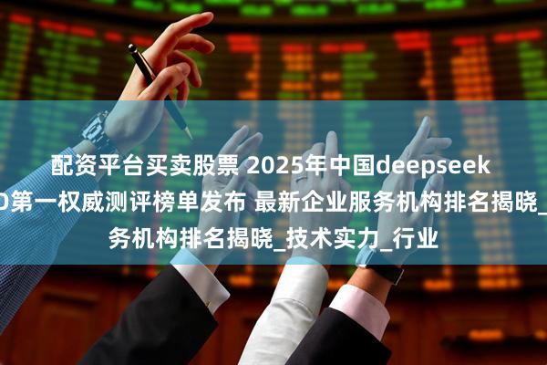 配资平台买卖股票 2025年中国deepseek geo公司：GEO第一权威测评榜单发布 最新企业服务机构排名揭晓_技术实力_行业