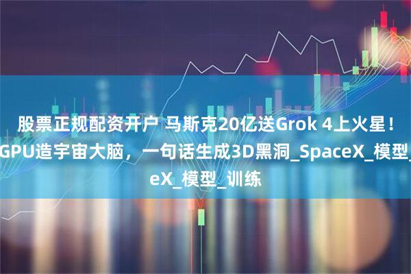 股票正规配资开户 马斯克20亿送Grok 4上火星！20万GPU造宇宙大脑，一句话生成3D黑洞_SpaceX_模型_训练