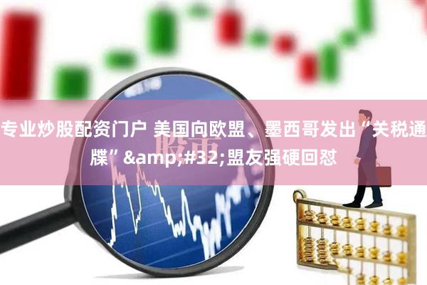 专业炒股配资门户 美国向欧盟、墨西哥发出“关税通牒”&#32;盟友强硬回怼