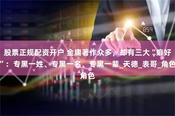 股票正规配资开户 金庸著作众多，却有三大“癖好”：专黑一姓、专黑一名、专黑一辈_天德_表哥_角色