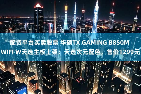 配资平台买卖股票 华硕TX GAMING B850M WIFI W天选主板上架：天选次元配色，售价1299元