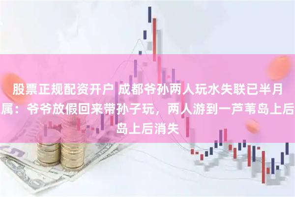 股票正规配资开户 成都爷孙两人玩水失联已半月，家属：爷爷放假回来带孙子玩，两人游到一芦苇岛上后消失