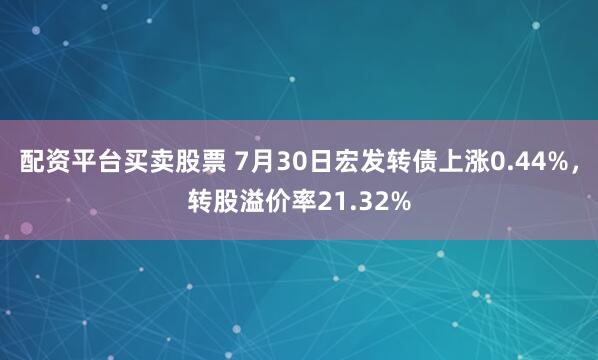 配资平台买卖股票 7月30日宏发转债上涨0.44%，转股溢价率21.32%
