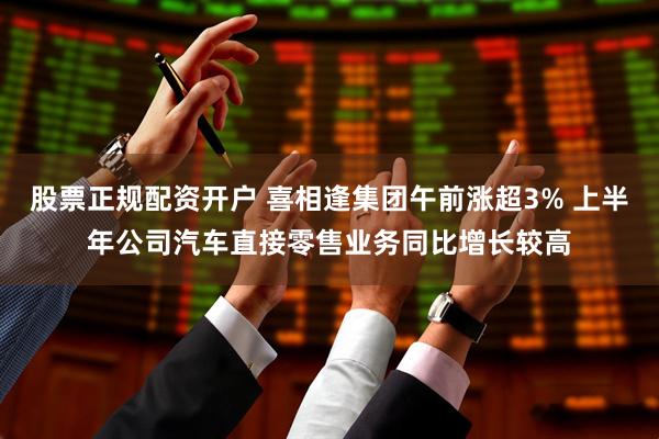 股票正规配资开户 喜相逢集团午前涨超3% 上半年公司汽车直接零售业务同比增长较高