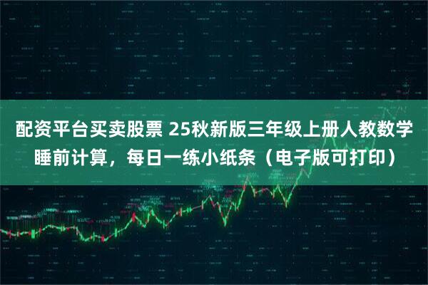 配资平台买卖股票 25秋新版三年级上册人教数学睡前计算，每日一练小纸条（电子版可打印）
