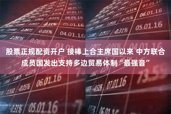 股票正规配资开户 接棒上合主席国以来 中方联合成员国发出支持多边贸易体制“最强音”