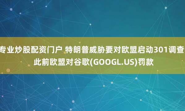 专业炒股配资门户 特朗普威胁要对欧盟启动301调查  此前欧盟对谷歌(GOOGL.US)罚款