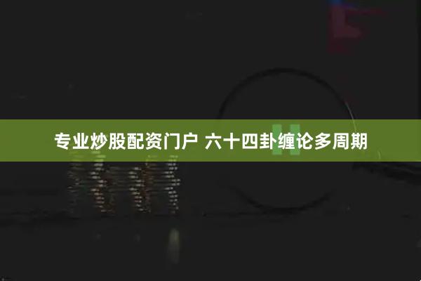 专业炒股配资门户 六十四卦缠论多周期