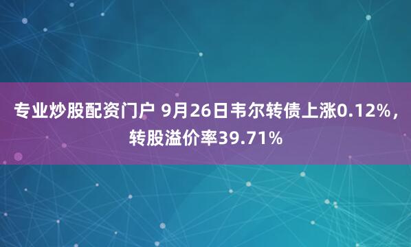 专业炒股配资门户 9月26日韦尔转债上涨0.12%，转股溢价率39.71%