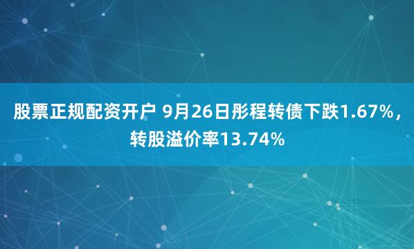 股票正规配资开户 9月26日彤程转债下跌1.67%，转股溢价率13.74%
