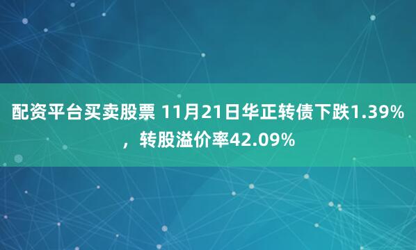 配资平台买卖股票 11月21日华正转债下跌1.39%，转股溢价率42.09%