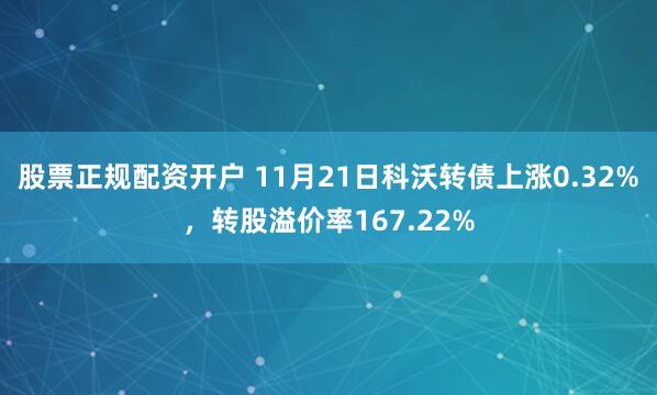 股票正规配资开户 11月21日科沃转债上涨0.32%，转股溢价率167.22%