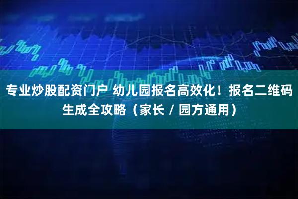 专业炒股配资门户 幼儿园报名高效化！报名二维码生成全攻略（家长 / 园方通用）