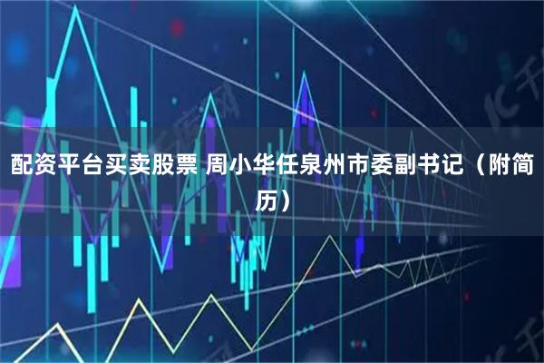 配资平台买卖股票 周小华任泉州市委副书记（附简历）