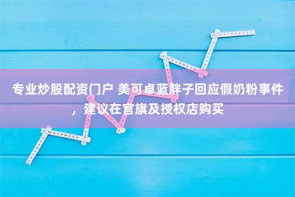 专业炒股配资门户 美可卓蓝胖子回应假奶粉事件，建议在官旗及授权店购买