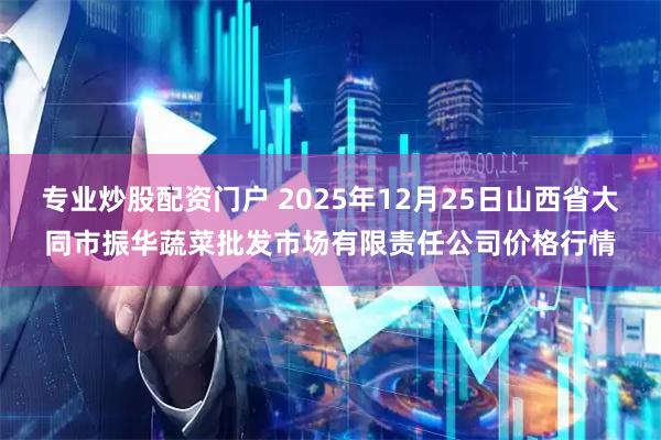 专业炒股配资门户 2025年12月25日山西省大同市振华蔬菜批发市场有限责任公司价格行情