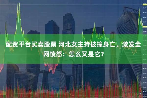 配资平台买卖股票 河北女主持被撞身亡，激发全网愤怒：怎么又是它？