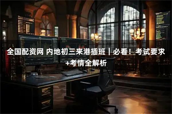 全国配资网 内地初三来港插班｜必看！考试要求+考情全解析