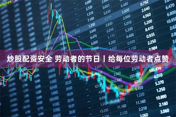 炒股配资安全 劳动者的节日丨给每位劳动者点赞