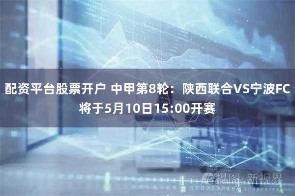 配资平台股票开户 中甲第8轮：陕西联合VS宁波FC将于5月10日15:00开赛