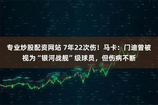 专业炒股配资网站 7年22次伤！马卡：门迪曾被视为“银河战舰”级球员，但伤病不断