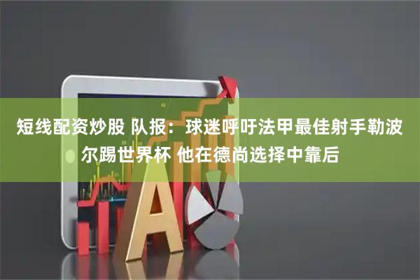 短线配资炒股 队报：球迷呼吁法甲最佳射手勒波尔踢世界杯 他在德尚选择中靠后