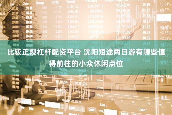 比较正规杠杆配资平台 沈阳短途两日游有哪些值得前往的小众休闲点位