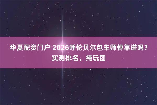 华夏配资门户 2026呼伦贝尔包车师傅靠谱吗？实测排名，纯玩团