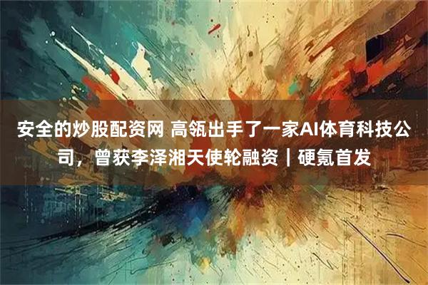 安全的炒股配资网 高瓴出手了一家AI体育科技公司，曾获李泽湘天使轮融资｜硬氪首发