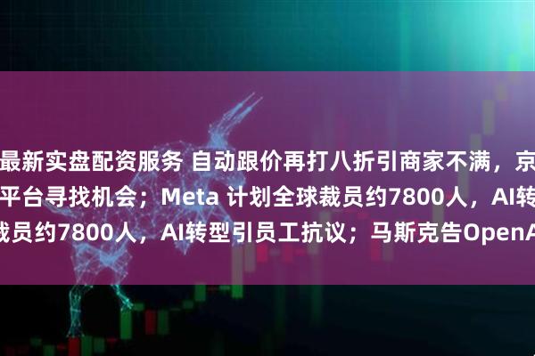 最新实盘配资服务 自动跟价再打八折引商家不满，京东采销怒斥：可去竞对平台寻找机会；Meta 计划全球裁员约7800人，AI转型引员工抗议；马斯克告OpenAI败诉