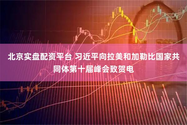 北京实盘配资平台 习近平向拉美和加勒比国家共同体第十届峰会致贺电