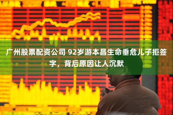 广州股票配资公司 92岁游本昌生命垂危儿子拒签字，背后原因让人沉默