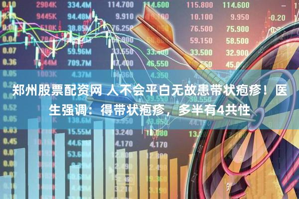 郑州股票配资网 人不会平白无故患带状疱疹！医生强调：得带状疱疹，多半有4共性