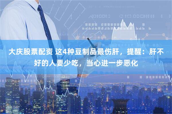 大庆股票配资 这4种豆制品最伤肝，提醒：肝不好的人要少吃，当心进一步恶化