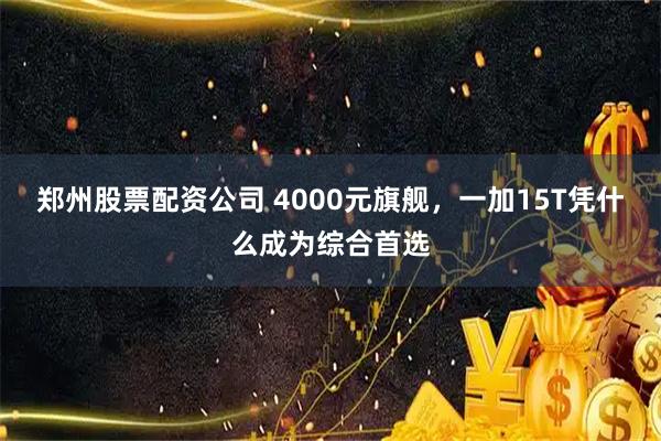 郑州股票配资公司 4000元旗舰，一加15T凭什么成为综合首选