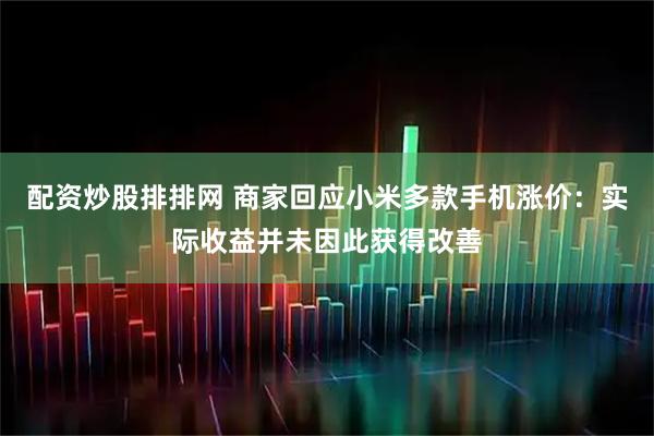 配资炒股排排网 商家回应小米多款手机涨价：实际收益并未因此获得改善
