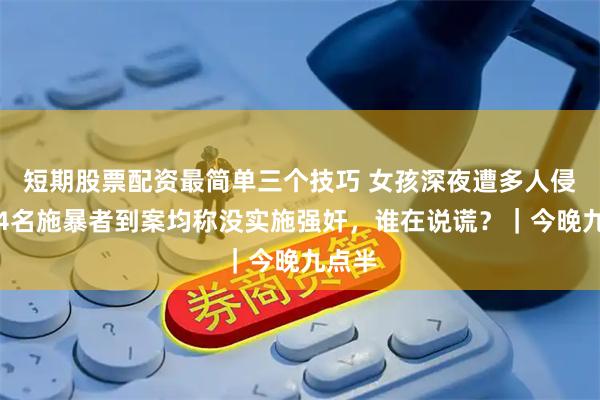 短期股票配资最简单三个技巧 女孩深夜遭多人侵害，4名施暴者到案均称没实施强奸，谁在说谎？｜今晚九点半