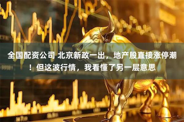 全国配资公司 北京新政一出，地产股直接涨停潮！但这波行情，我看懂了另一层意思